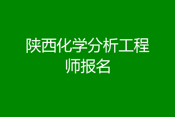 陕西化学分析工程师报名