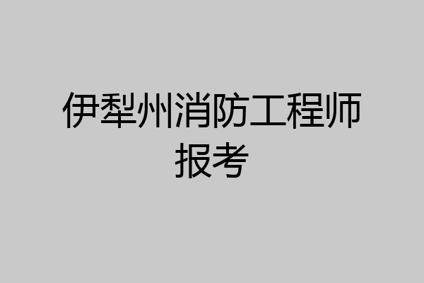 伊犁州消防工程师报考