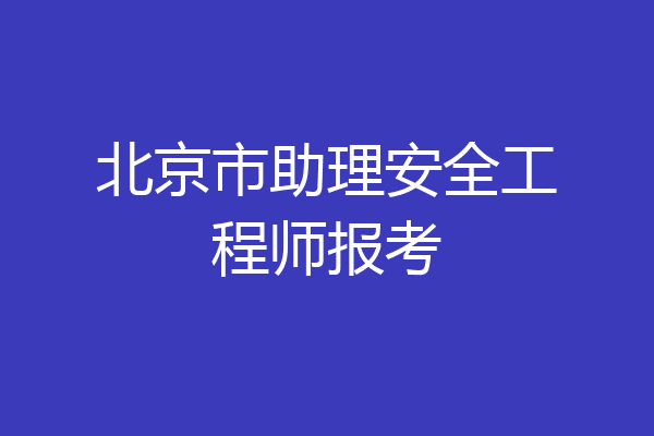 北京市助理安全工程师报考