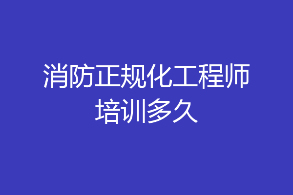消防正规化工程师培训多久