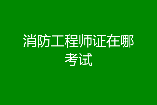 消防工程师证在哪考试