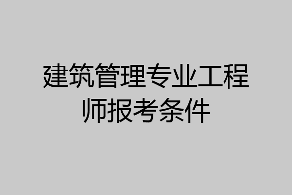 建筑管理专业工程师报考条件