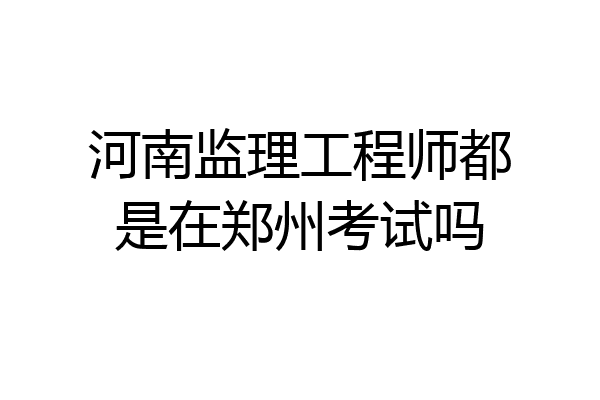 河南监理工程师都是在郑州考试吗