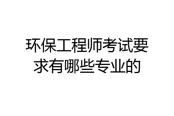 环保工程师考试要求有哪些专业的