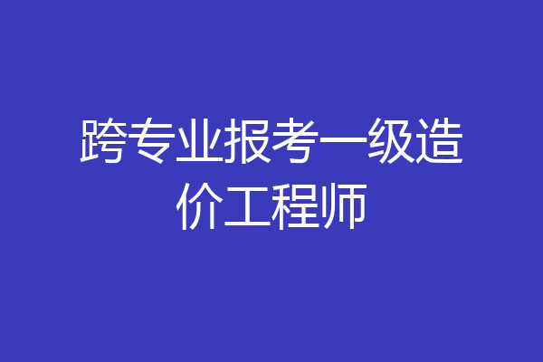 跨专业报考一级造价工程师