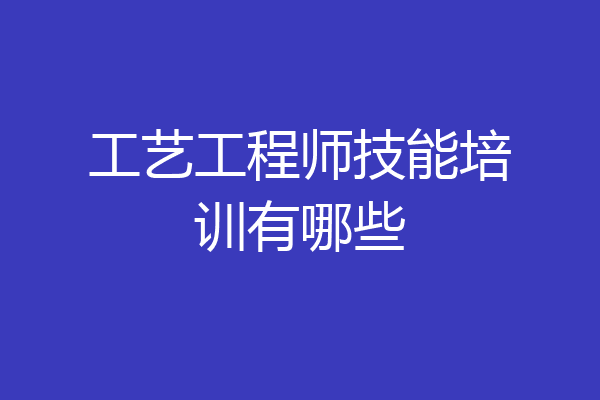 工艺工程师技能培训有哪些
