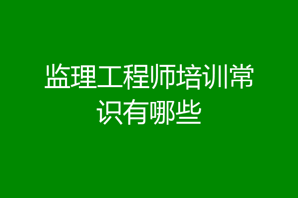 监理工程师培训常识有哪些