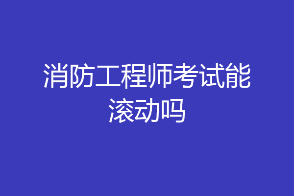 消防工程师考试能滚动吗