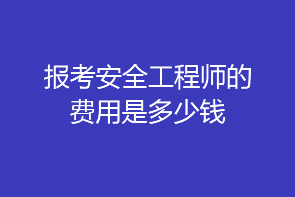 报考安全工程师的费用是多少钱