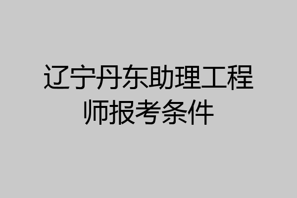 辽宁丹东助理工程师报考条件