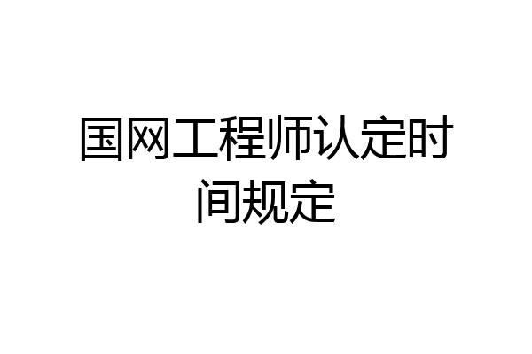 国网工程师认定时间规定