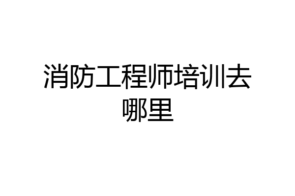 消防工程师培训去哪里