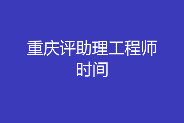 重庆评助理工程师时间