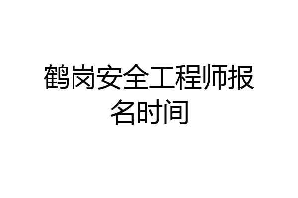 鹤岗安全工程师报名时间