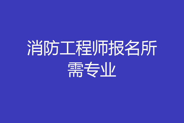 消防工程师报名所需专业