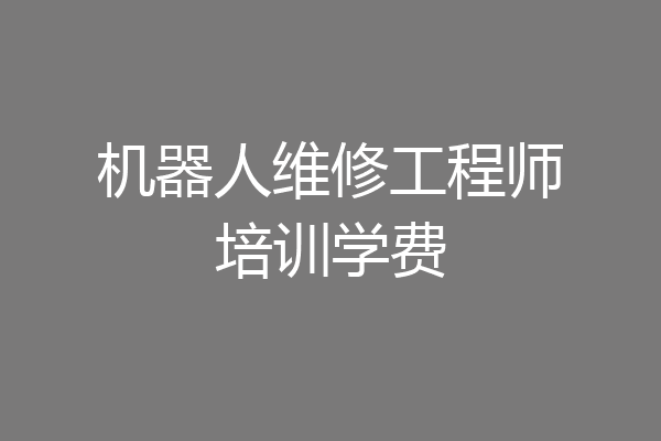机器人维修工程师培训学费