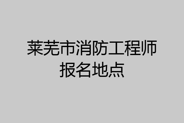 莱芜市消防工程师报名地点