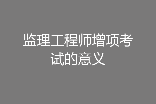 监理工程师增项考试的意义