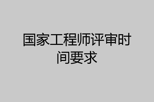 国家工程师评审时间要求