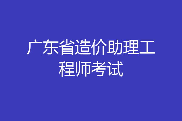 广东省造价助理工程师考试