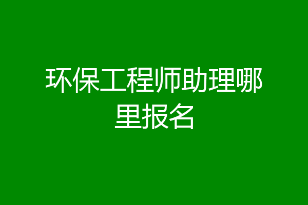 环保工程师助理哪里报名