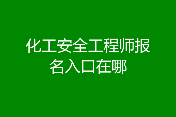 化工安全工程师报名入口在哪