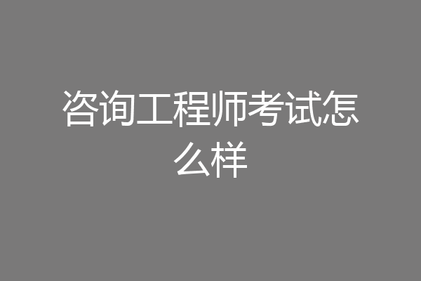 咨询工程师考试怎么样