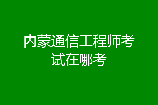 内蒙通信工程师考试在哪考