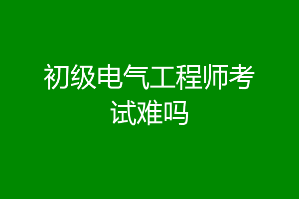 初级电气工程师考试难吗