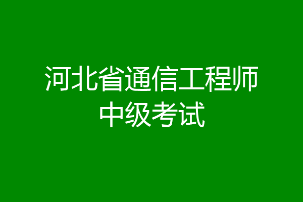河北省通信工程师中级考试