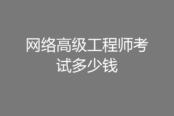 网络高级工程师考试多少钱