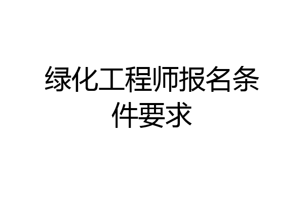 绿化工程师报名条件要求