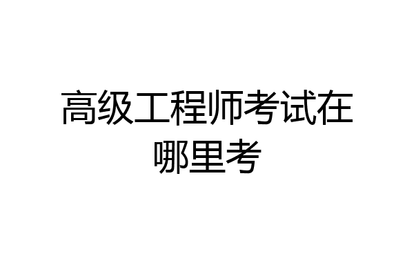高级工程师考试在哪里考