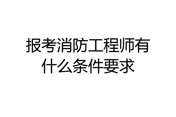 报考消防工程师有什么条件要求
