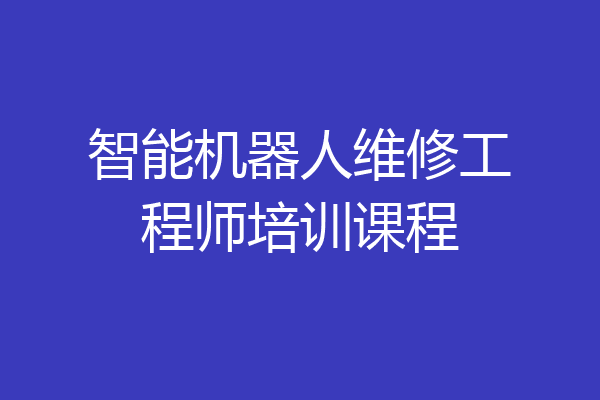 智能机器人维修工程师培训课程