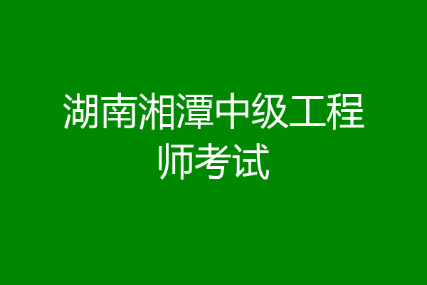 湖南湘潭中级工程师考试