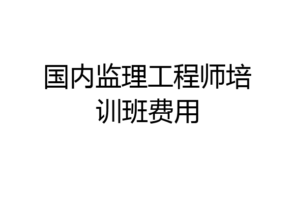 国内监理工程师培训班费用
