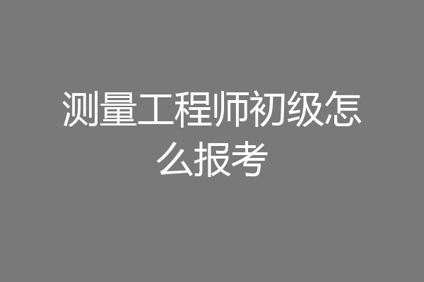 测量工程师初级怎么报考