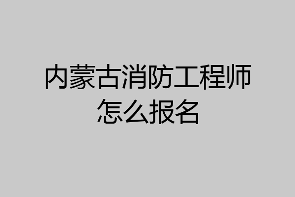 内蒙古消防工程师怎么报名