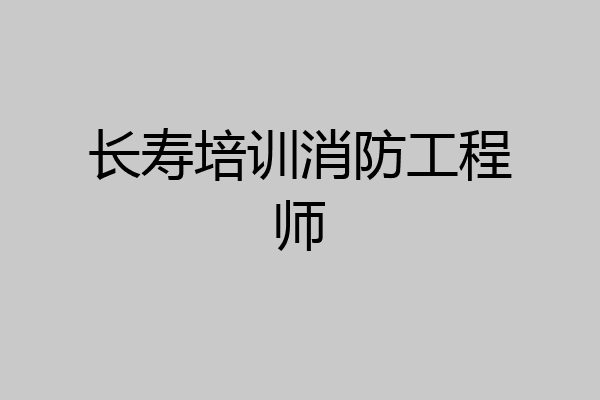 长寿培训消防工程师