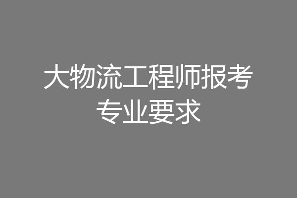 大物流工程师报考专业要求