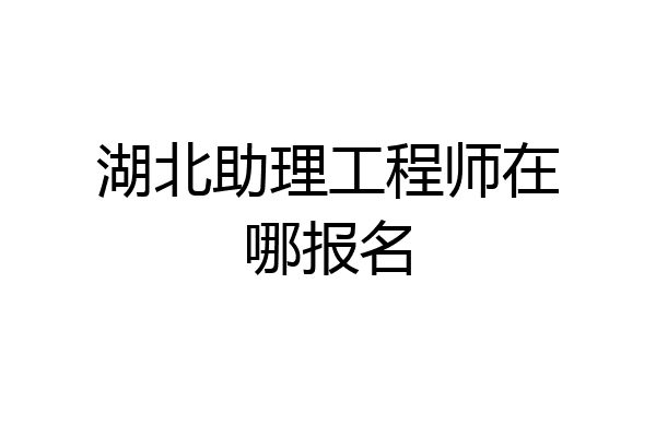 湖北助理工程师在哪报名