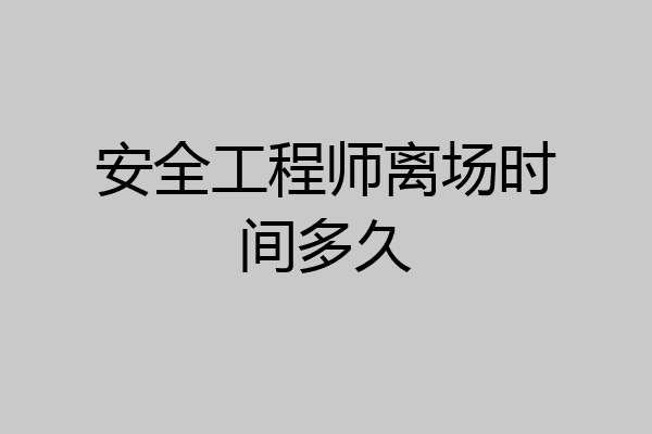 安全工程师离场时间多久