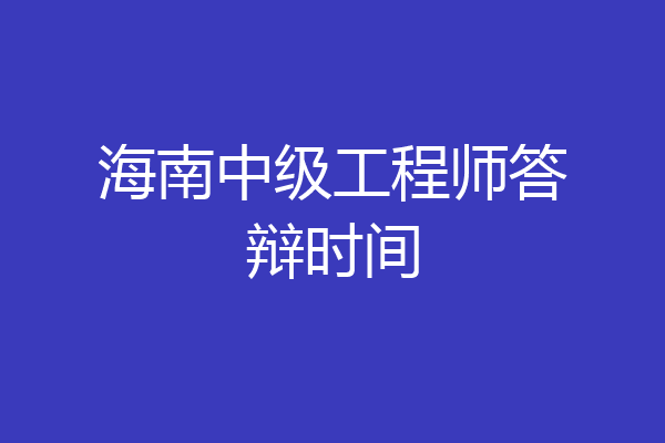 海南中级工程师答辩时间
