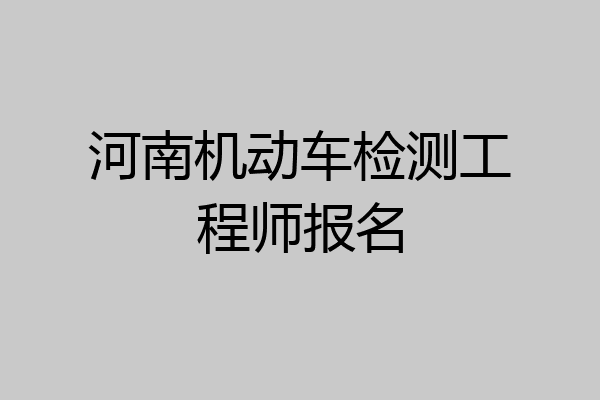 河南机动车检测工程师报名