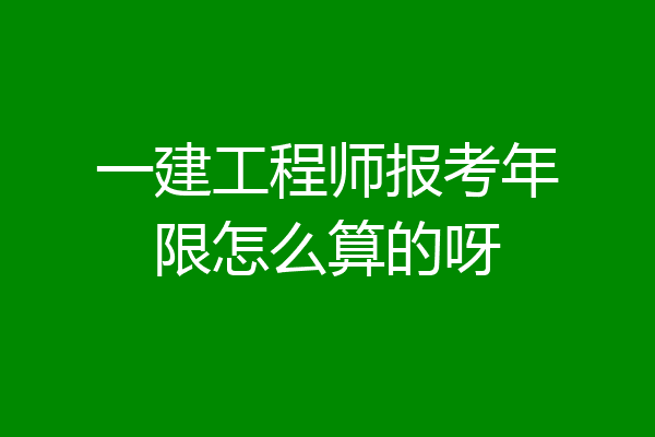 一建工程师报考年限怎么算的呀