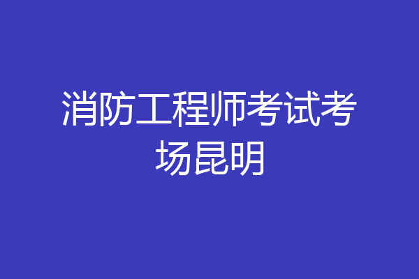 消防工程师考试考场昆明