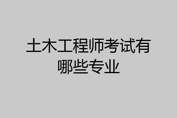 土木工程师考试有哪些专业