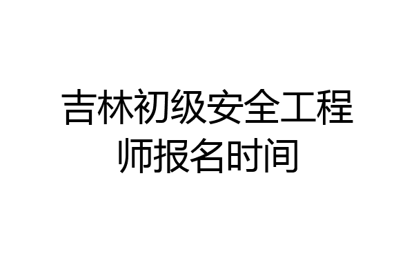 吉林初级安全工程师报名时间