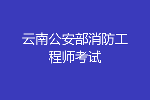 云南公安部消防工程师考试
